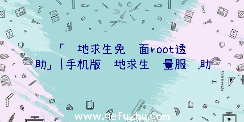 「绝地求生免费面root透视辅助」|手机版绝地求生轻量服辅助